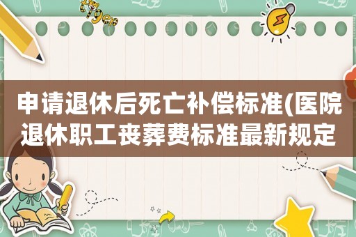申請退休后死亡補償標(biāo)準(zhǔn)(醫(yī)院退休職工喪葬費標(biāo)準(zhǔn)最新規(guī)定)