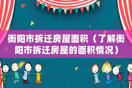 衡陽(yáng)市拆遷房屋面積（了解衡陽(yáng)市拆遷房屋的面積情況）