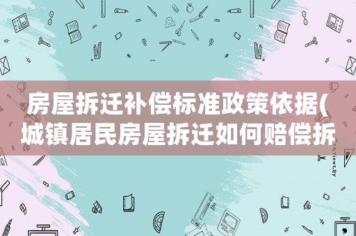 房屋拆遷補(bǔ)償標(biāo)準(zhǔn)政策依據(jù)(城鎮(zhèn)居民房屋拆遷如何賠償拆遷補(bǔ)償標(biāo)準(zhǔn)是多少補(bǔ)償項(xiàng)目有哪些)