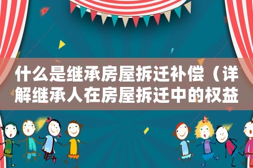 什么是繼承房屋拆遷補(bǔ)償（詳解繼承人在房屋拆遷中的權(quán)益和補(bǔ)償）