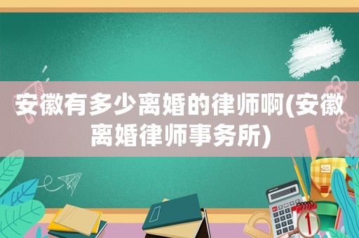 安徽有多少離婚的律師啊(安徽離婚律師事務(wù)所)
