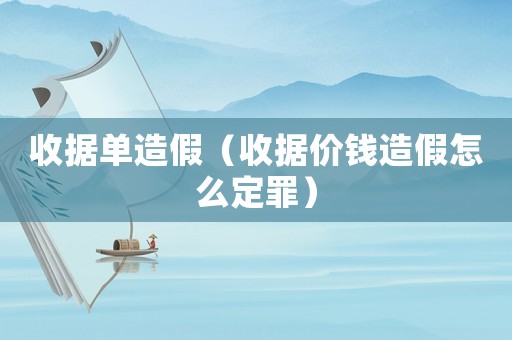 收據(jù)單造假（收據(jù)價錢造假怎么定罪）