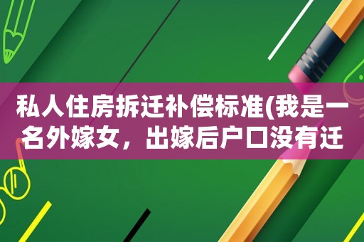 私人住房拆遷補償標準(我是一名外嫁女，出嫁后戶口沒有遷出，現(xiàn)在娘家拆遷，我有補償嗎？)