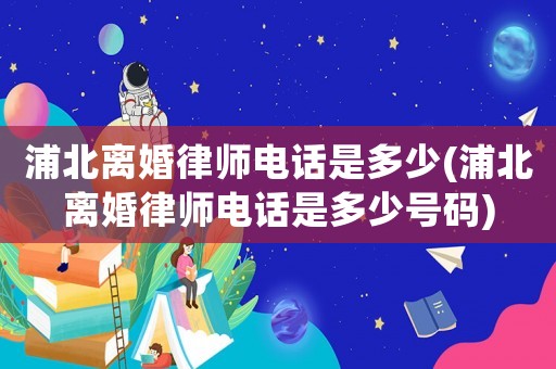 浦北離婚律師電話是多少(浦北離婚律師電話是多少號(hào)碼)