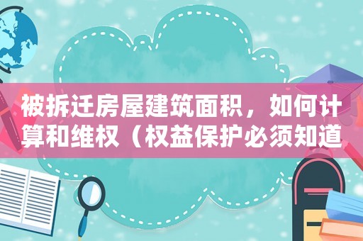 被拆遷房屋建筑面積，如何計(jì)算和維權(quán)（權(quán)益保護(hù)必須知道的幾點(diǎn)）