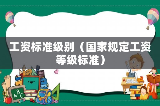 工資標準級別（國家規(guī)定工資等級標準）