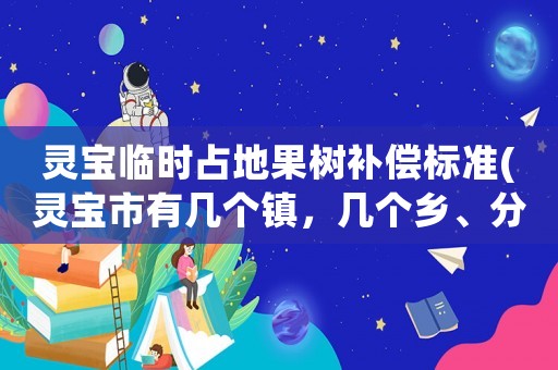 靈寶臨時占地果樹補償標準(靈寶市有幾個鎮(zhèn)，幾個鄉(xiāng)、分別是什么)