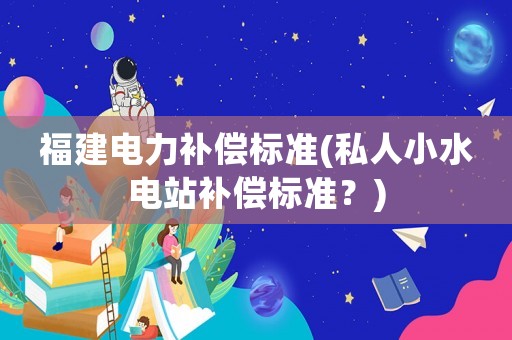 福建電力補償標準(私人小水電站補償標準？)
