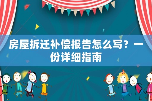 房屋拆遷補償報告怎么寫？一份詳細指南