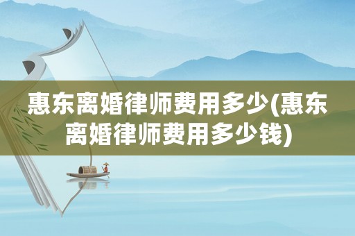 惠東離婚律師費用多少(惠東離婚律師費用多少錢)