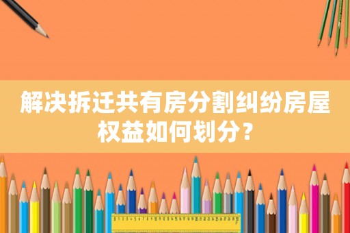 解決拆遷共有房分割糾紛房屋權益如何劃分？