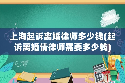 上海起訴離婚律師多少錢(起訴離婚請(qǐng)律師需要多少錢)