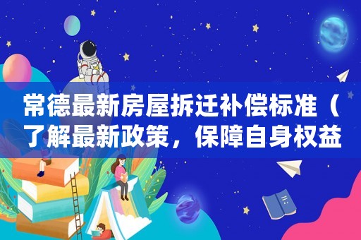常德最新房屋拆遷補(bǔ)償標(biāo)準(zhǔn)（了解最新政策，保障自身權(quán)益）