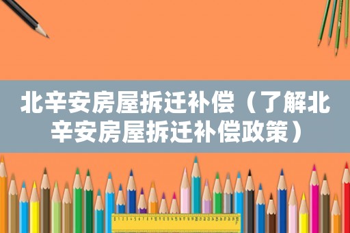 北辛安房屋拆遷補(bǔ)償（了解北辛安房屋拆遷補(bǔ)償政策）