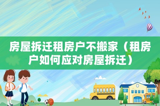 房屋拆遷租房戶不搬家（租房戶如何應(yīng)對(duì)房屋拆遷）