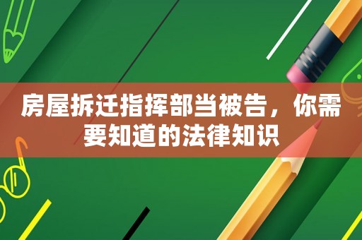 房屋拆遷指揮部當(dāng)被告，你需要知道的法律知識