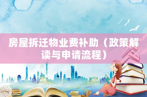 房屋拆遷物業(yè)費(fèi)補(bǔ)助（政策解讀與申請(qǐng)流程）