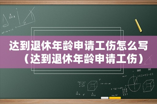 達(dá)到退休年齡申請工傷怎么寫（達(dá)到退休年齡申請工傷）