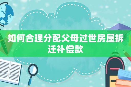 如何合理分配父母過世房屋拆遷補償款