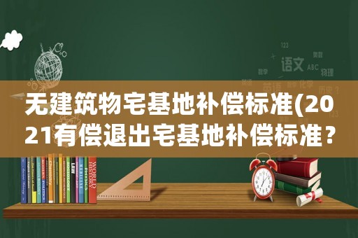 無建筑物宅基地補償標(biāo)準(zhǔn)(2021有償退出宅基地補償標(biāo)準(zhǔn)？)