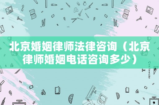 北京婚姻律師法律咨詢（北京律師婚姻電話咨詢多少）