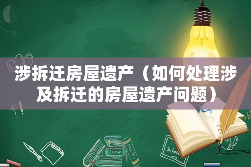 涉拆遷房屋遺產(chǎn)（如何處理涉及拆遷的房屋遺產(chǎn)問(wèn)題）