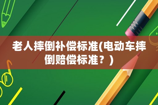 老人摔倒補(bǔ)償標(biāo)準(zhǔn)(電動車摔倒賠償標(biāo)準(zhǔn)？)