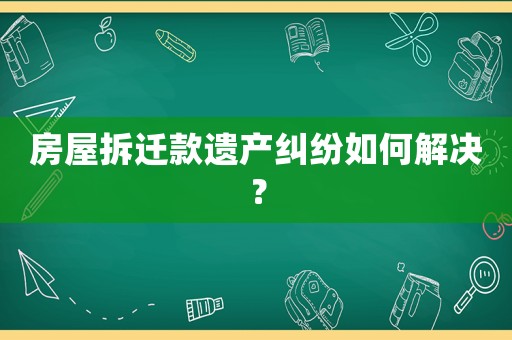 房屋拆遷款遺產(chǎn)糾紛如何解決？