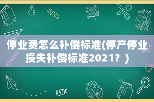 停業(yè)費怎么補償標準(停產(chǎn)停業(yè)損失補償標準2021？)