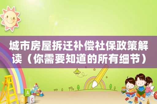 城市房屋拆遷補(bǔ)償社保政策解讀（你需要知道的所有細(xì)節(jié)）