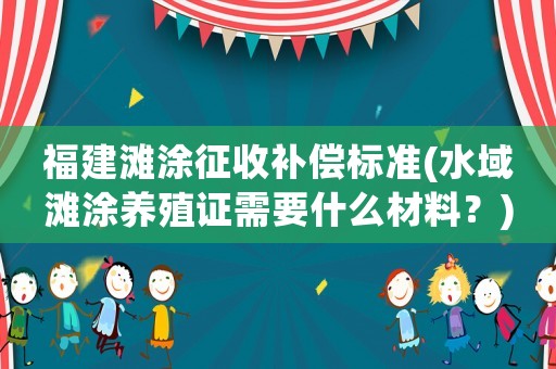 福建灘涂征收補償標準(水域灘涂養(yǎng)殖證需要什么材料？)