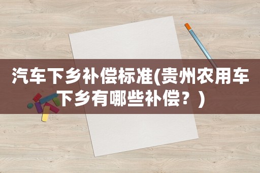 汽車下鄉(xiāng)補(bǔ)償標(biāo)準(zhǔn)(貴州農(nóng)用車下鄉(xiāng)有哪些補(bǔ)償？)