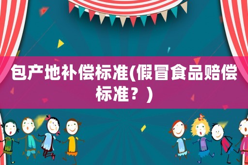 包產(chǎn)地補償標準(假冒食品賠償標準？)