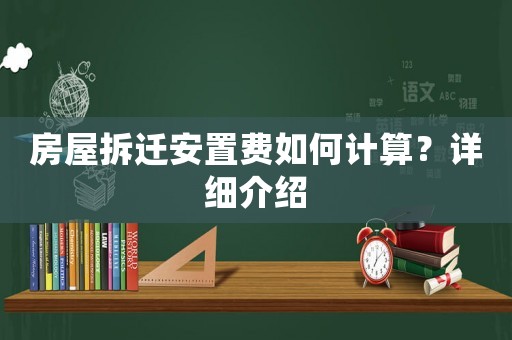 房屋拆遷安置費(fèi)如何計(jì)算？詳細(xì)介紹