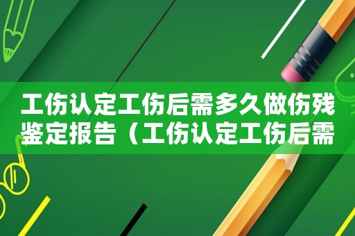 工傷認(rèn)定工傷后需多久做傷殘鑒定報(bào)告（工傷認(rèn)定工傷后需多久做傷殘鑒定）