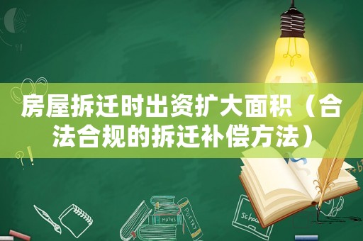 房屋拆遷時出資擴大面積（合法合規(guī)的拆遷補償方法）