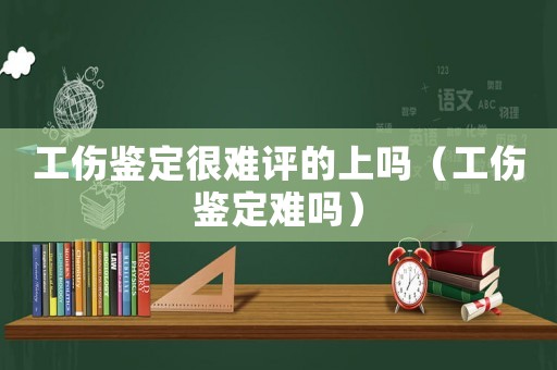 工傷鑒定很難評的上嗎（工傷鑒定難嗎）
