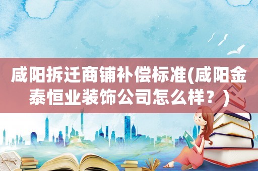 咸陽拆遷商鋪補(bǔ)償標(biāo)準(zhǔn)(咸陽金泰恒業(yè)裝飾公司怎么樣？)