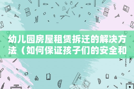 幼兒園房屋租賃拆遷的解決方法（如何保證孩子們的安全和教育質(zhì)量）