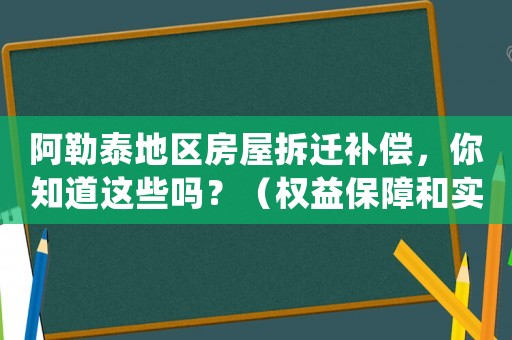 阿勒泰地區(qū)房屋拆遷補償，你知道這些嗎？（權(quán)益保障和實際操作全介紹）