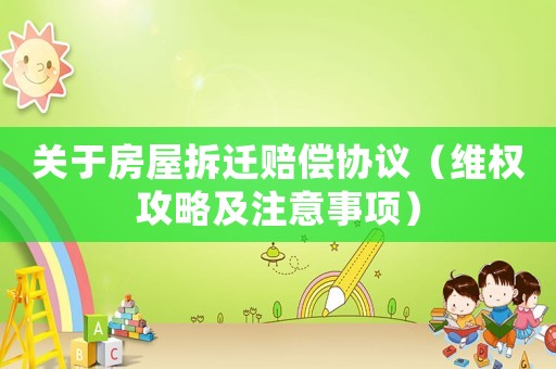 關(guān)于房屋拆遷賠償協(xié)議（維權(quán)攻略及注意事項）