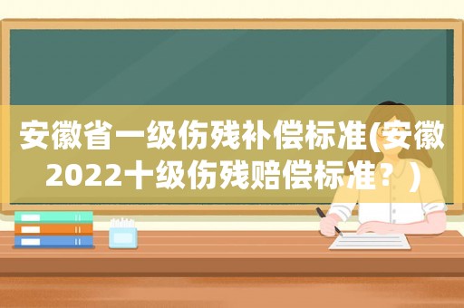 安徽省一級傷殘補(bǔ)償標(biāo)準(zhǔn)(安徽2022十級傷殘賠償標(biāo)準(zhǔn)？)