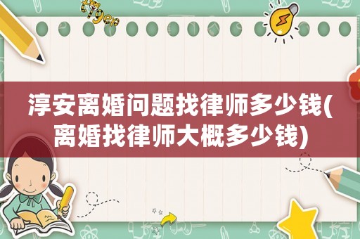 淳安離婚問(wèn)題找律師多少錢(離婚找律師大概多少錢)