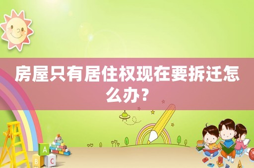 房屋只有居住權現(xiàn)在要拆遷怎么辦？