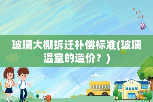 玻璃大棚拆遷補(bǔ)償標(biāo)準(zhǔn)(玻璃溫室的造價(jià)？)