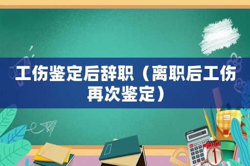 工傷鑒定后辭職（離職后工傷再次鑒定）