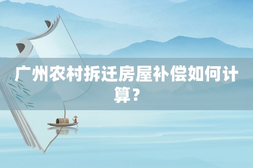 廣州農(nóng)村拆遷房屋補償如何計算？