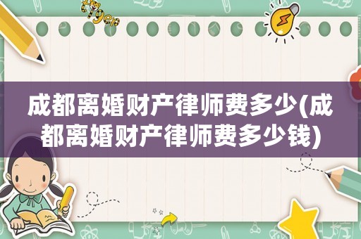 成都離婚財(cái)產(chǎn)律師費(fèi)多少(成都離婚財(cái)產(chǎn)律師費(fèi)多少錢)