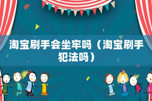 淘寶刷手會(huì)坐牢嗎（淘寶刷手犯法嗎）