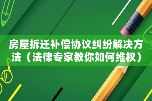 房屋拆遷補償協(xié)議糾紛解決方法（法律專家教你如何維權(quán)）